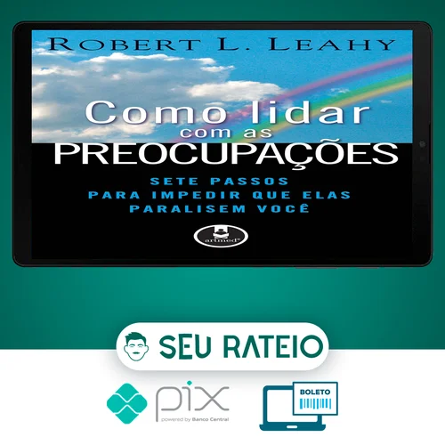 Como Lidar Com As Preocupações: Sete Passos Para Impedir Que Elas Paralisem Você - Robert L. Leahy